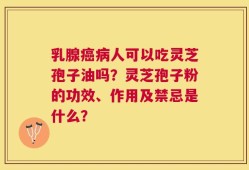 乳腺癌病人可以吃灵芝孢子油吗？灵芝孢子粉的功效、作用及禁忌是什么？
