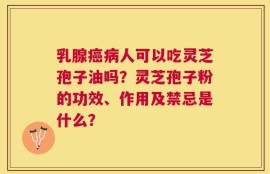 乳腺癌病人可以吃灵芝孢子油吗？灵芝孢子粉的功效、作用及禁忌是什么？