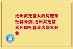 沧州灵芝堂大药房连锁杜林分店(沧州灵芝堂大药房杜林分店盛大开业