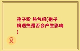 孢子粉 热气吗(孢子粉遇热是否会产生影响)