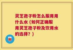 灵芝孢子粉怎么服用用什么水 (如何正确服用灵芝孢子粉及饮用水的选择？)