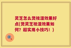 灵芝怎么煲祛湿效果好点(煲灵芝祛湿效果如何？超实用小技巧！)