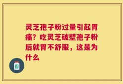 灵芝孢子粉过量引起胃痛？吃灵芝破壁孢子粉后就胃不舒服，这是为什么