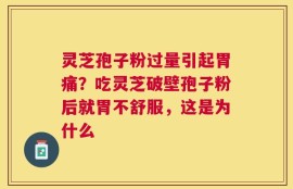 灵芝孢子粉过量引起胃痛？吃灵芝破壁孢子粉后就胃不舒服，这是为什么