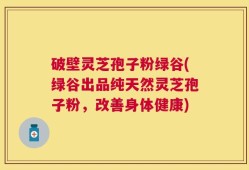 破壁灵芝孢子粉绿谷(绿谷出品纯天然灵芝孢子粉，改善身体健康)