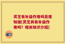 灵芝有补益作用吗百度知道(灵芝具有补益作用吗？相关知识介绍)