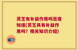 灵芝有补益作用吗百度知道(灵芝具有补益作用吗？相关知识介绍)