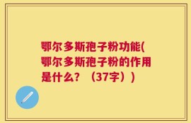 鄂尔多斯孢子粉功能(鄂尔多斯孢子粉的作用是什么？（37字）)