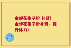 金蝉花孢子粉 补肾(金蝉花孢子粉补肾，提升体力)