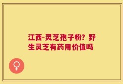 江西-灵芝孢子粉？野生灵芝有药用价值吗