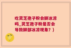 吃灵芝孢子粉会脚冰凉吗_灵芝孢子粉是否会导致脚部冰凉现象？)