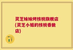 灵芝妹妹烤核桃旗舰店(灵芝小姐的核桃香脆店)