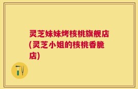 灵芝妹妹烤核桃旗舰店(灵芝小姐的核桃香脆店)