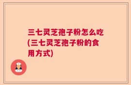 三七灵芝孢子粉怎么吃(三七灵芝孢子粉的食用方式)