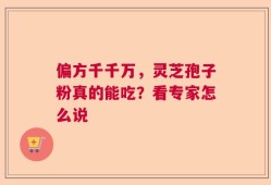偏方千千万，灵芝孢子粉真的能吃？看专家怎么说