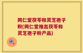 同仁堂茯苓和灵芝孢子粉(同仁堂推出茯苓和灵芝孢子粉产品)