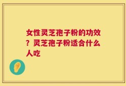 女性灵芝孢子粉的功效？灵芝孢子粉适合什么人吃