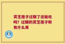 灵芝孢子过期了还能吃吗？过期的灵芝孢子粉有什么用