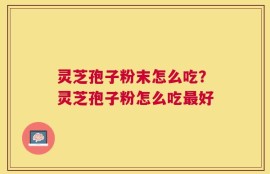 灵芝孢子粉末怎么吃？灵芝孢子粉怎么吃最好