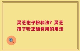 灵芝孢子粉和法？灵芝孢子粉正确食用的用法