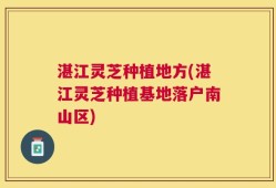 湛江灵芝种植地方(湛江灵芝种植基地落户南山区)