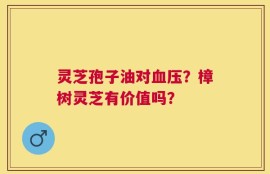 灵芝孢子油对血压？樟树灵芝有价值吗？