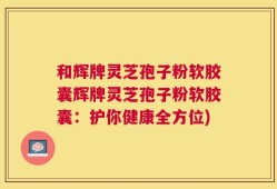 和辉牌灵芝孢子粉软胶囊辉牌灵芝孢子粉软胶囊：护你健康全方位)