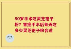 80岁手术吃灵芝孢子粉？胃癌手术后每天吃多少灵芝孢子粉合适