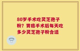 80岁手术吃灵芝孢子粉？胃癌手术后每天吃多少灵芝孢子粉合适
