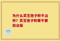 为什么灵芝孢子粉不沾杯？灵芝孢子粉要不要放冰箱