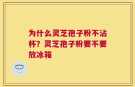 为什么灵芝孢子粉不沾杯？灵芝孢子粉要不要放冰箱