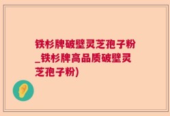铁杉牌破壁灵芝孢子粉_铁杉牌高品质破壁灵芝孢子粉)