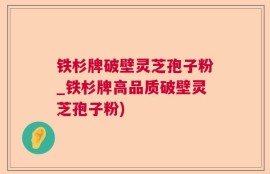 铁杉牌破壁灵芝孢子粉_铁杉牌高品质破壁灵芝孢子粉)