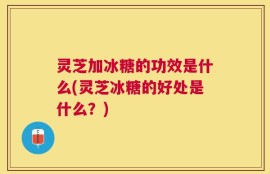 灵芝加冰糖的功效是什么(灵芝冰糖的好处是什么？)