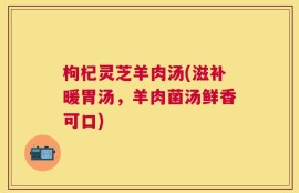 枸杞灵芝羊肉汤(滋补暖胃汤，羊肉菌汤鲜香可口)