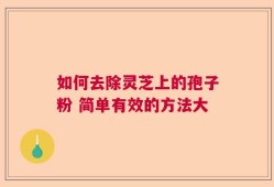 如何去除灵芝上的孢子粉 简单有效的方法大