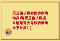 灵芝孢子粉会使转氨酶增高吗(灵芝孢子粉摄入后是否会导致转氨酶水平升高？)