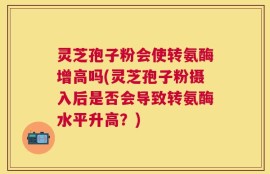 灵芝孢子粉会使转氨酶增高吗(灵芝孢子粉摄入后是否会导致转氨酶水平升高？)