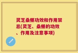 灵芝桑椹功效和作用禁忌(灵芝、桑椹的功效、作用及注意事项)