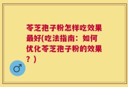 苓芝孢子粉怎样吃效果最好(吃法指南：如何优化苓芝孢子粉的效果？)