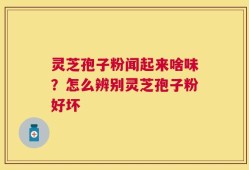 灵芝孢子粉闻起来啥味？怎么辨别灵芝孢子粉好坏