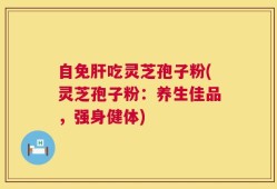 自免肝吃灵芝孢子粉(灵芝孢子粉：养生佳品，强身健体)