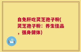 自免肝吃灵芝孢子粉(灵芝孢子粉：养生佳品，强身健体)