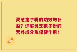灵芝孢子粉的功效与补益？详解灵芝孢子粉的营养成分及保健作用？
