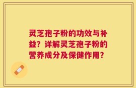 灵芝孢子粉的功效与补益？详解灵芝孢子粉的营养成分及保健作用？