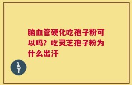 脑血管硬化吃孢子粉可以吗？吃灵芝孢子粉为什么出汗