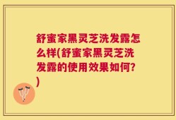 舒蜜家黑灵芝洗发露怎么样(舒蜜家黑灵芝洗发露的使用效果如何？)