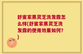 舒蜜家黑灵芝洗发露怎么样(舒蜜家黑灵芝洗发露的使用效果如何？)