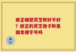 修正破壁灵芝粉好不好？修正的灵芝孢子粉是国食健字号吗