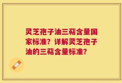灵芝孢子油三萜含量国家标准？详解灵芝孢子油的三萜含量标准？